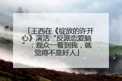 王西在《绽放的许开心》演活“反派恋爱脑”：观众一看到我，就觉得不是好人