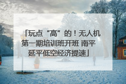 玩点“高”的！无人机第一期培训班开班 南平延平低空经济提速