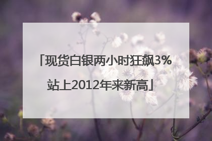 现货白银两小时狂飙3% 站上2012年来新高