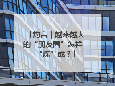灼言｜越来越大的“朋友圈”怎样“炼”成？