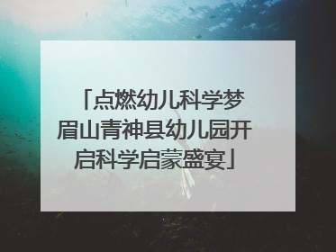 点燃幼儿科学梦 眉山青神县幼儿园开启科学启蒙盛宴