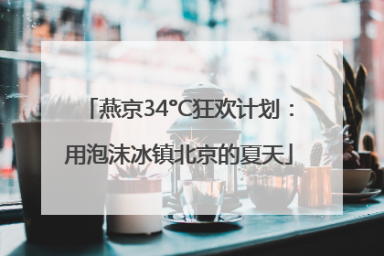 燕京34°C狂欢计划：用泡沫冰镇北京的夏天