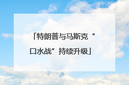特朗普与马斯克“口水战”持续升级