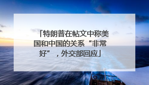 特朗普在帖文中称美国和中国的关系“非常好”，外交部回应