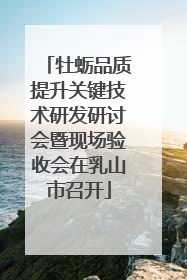 牡蛎品质提升关键技术研发研讨会暨现场验收会在乳山市召开