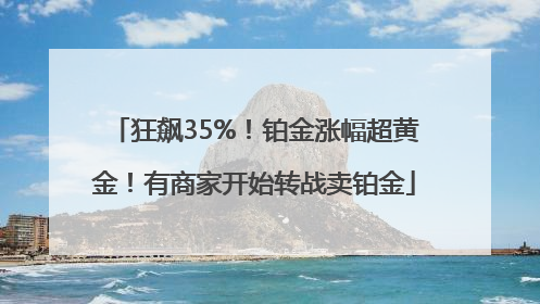 狂飙35%！铂金涨幅超黄金！有商家开始转战卖铂金