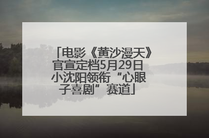 电影《黄沙漫天》官宣定档5月29日 小沈阳领衔“心眼子喜剧”赛道
