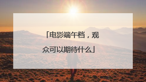 电影端午档，观众可以期待什么