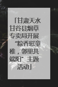 甘肃天水甘谷县烟草专卖局开展“粽香慰童稚，邻里共端阳”主题活动