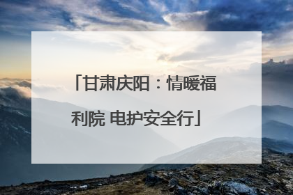 甘肃庆阳：情暖福利院 电护安全行