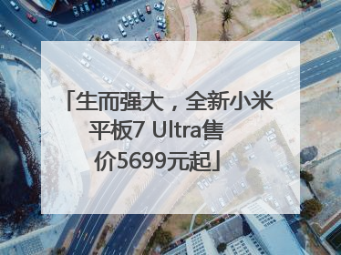 生而强大，全新小米平板7 Ultra售价5699元起
