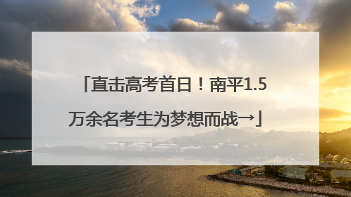 直击高考首日！南平1.5万余名考生为梦想而战→