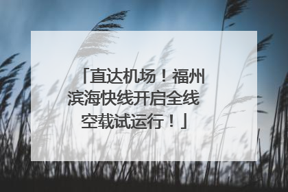直达机场！福州滨海快线开启全线空载试运行！
