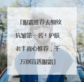 眼霜推荐去细纹抗皱第一名！护肤老手真心推荐，千万别盲选眼霜