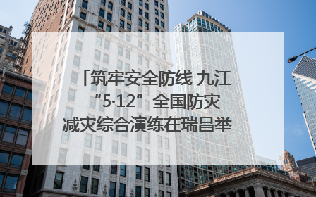 筑牢安全防线 九江“5·12”全国防灾减灾综合演练在瑞昌举行（组图｜视频）