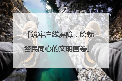 筑牢岸线屏障，绘就警民同心的文明画卷