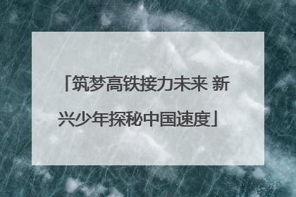 筑梦高铁接力未来 新兴少年探秘中国速度
