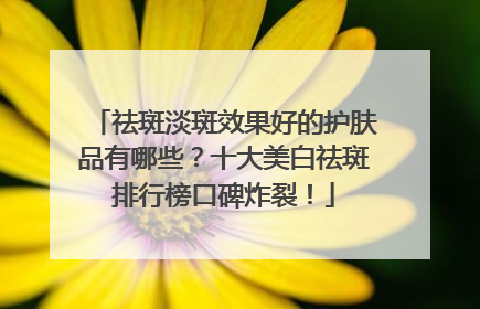 祛斑淡斑效果好的护肤品有哪些？十大美白祛斑排行榜口碑炸裂！