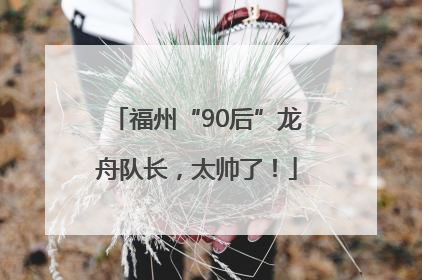 福州“90后”龙舟队长，太帅了！