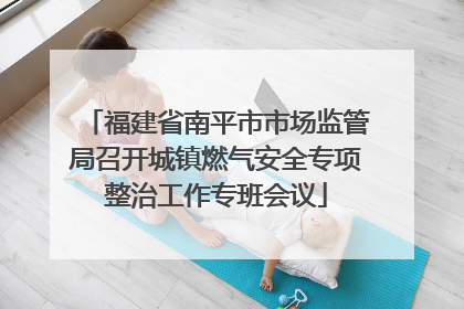 福建省南平市市场监管局召开城镇燃气安全专项整治工作专班会议