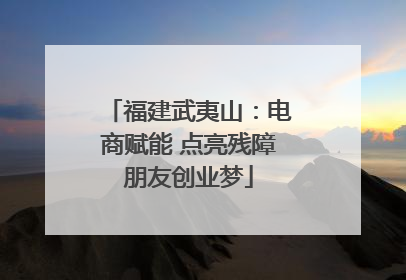 福建武夷山：电商赋能 点亮残障朋友创业梦