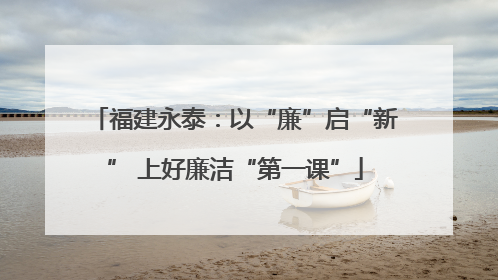 福建永泰：以“廉”启“新” 上好廉洁“第一课”