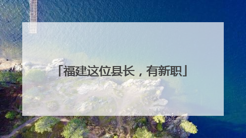 福建这位县长，有新职