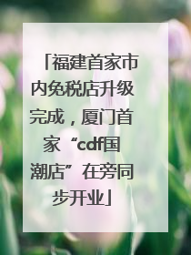 福建首家市内免税店升级完成，厦门首家“cdf国潮店”在旁同步开业
