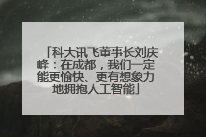 科大讯飞董事长刘庆峰：在成都，我们一定能更愉快、更有想象力地拥抱人工智能