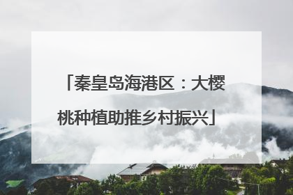 秦皇岛海港区：大樱桃种植助推乡村振兴