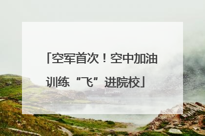 空军首次！空中加油训练“飞”进院校