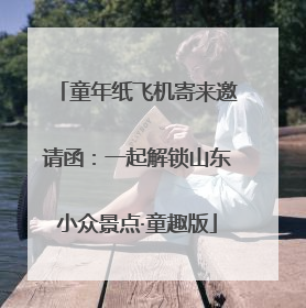 童年纸飞机寄来邀请函：一起解锁山东小众景点·童趣版