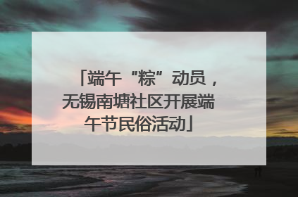 端午“粽”动员，无锡南塘社区开展端午节民俗活动