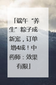 端午“养生”粽子成新宠，订单增4成！中药师：效果有限