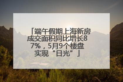 端午假期上海新房成交面积同比增长87%，5月9个楼盘实现“日光”