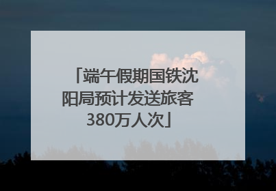 端午假期国铁沈阳局预计发送旅客380万人次