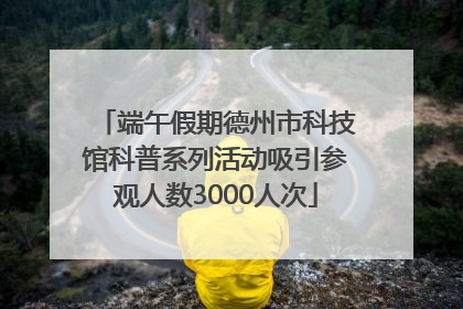 端午假期德州市科技馆科普系列活动吸引参观人数3000人次
