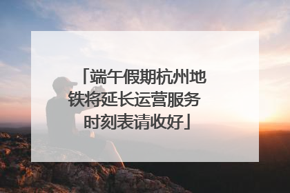 端午假期杭州地铁将延长运营服务 时刻表请收好