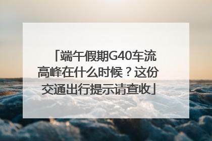 端午假期G40车流高峰在什么时候？这份交通出行提示请查收