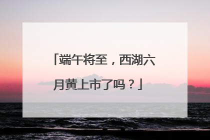 端午将至，西湖六月黄上市了吗？