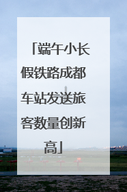 端午小长假铁路成都车站发送旅客数量创新高
