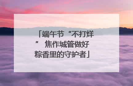 端午节“不打烊” 焦作城管做好粽香里的守护者