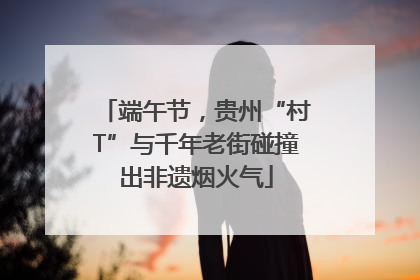 端午节，贵州“村T”与千年老街碰撞出非遗烟火气