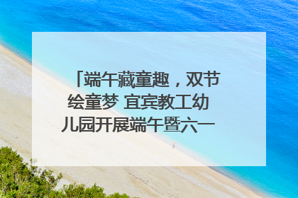 端午藏童趣，双节绘童梦 宜宾教工幼儿园开展端午暨六一亲子游园活动