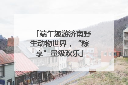 端午趣游济南野生动物世界，“粽享”量级欢乐