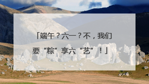 端午？六一？不，我们要“粽”享六“艺”！