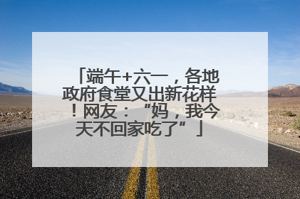 端午+六一，各地政府食堂又出新花样！网友：“妈，我今天不回家吃了”