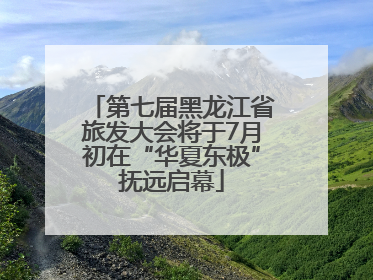 第七届黑龙江省旅发大会将于7月初在“华夏东极”抚远启幕