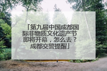 第九届中国成都国际非物质文化遗产节即将开幕，怎么去？成都交警提醒