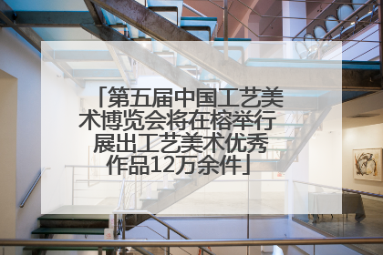 第五届中国工艺美术博览会将在榕举行 展出工艺美术优秀作品12万余件